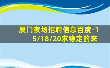 厦门夜场招聘信息百度-15/18/20求稳定的来